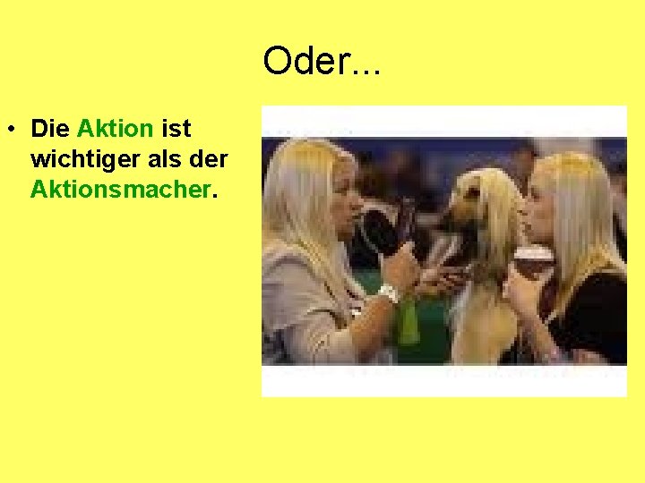 Oder. . . • Die Aktion ist wichtiger als der Aktionsmacher. 