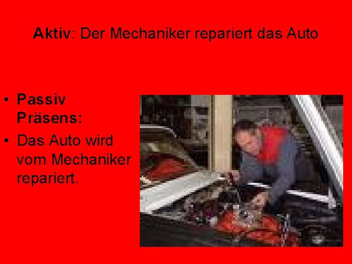 Aktiv: Der Mechaniker repariert das Auto • Passiv Präsens: • Das Auto wird vom