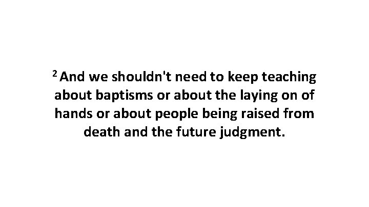 2 And we shouldn't need to keep teaching about baptisms or about the laying