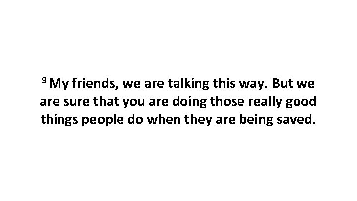9 My friends, we are talking this way. But we are sure that you