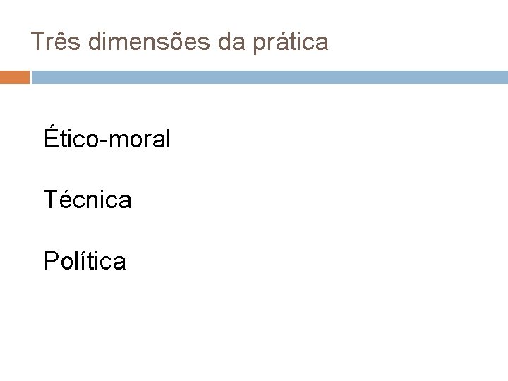 Três dimensões da prática Ético-moral Técnica Política 