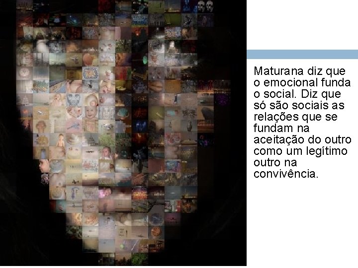 Maturana diz que o emocional funda o social. Diz que só são sociais as