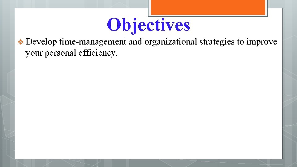 Objectives v Develop time-management and organizational strategies to improve your personal efficiency. 
