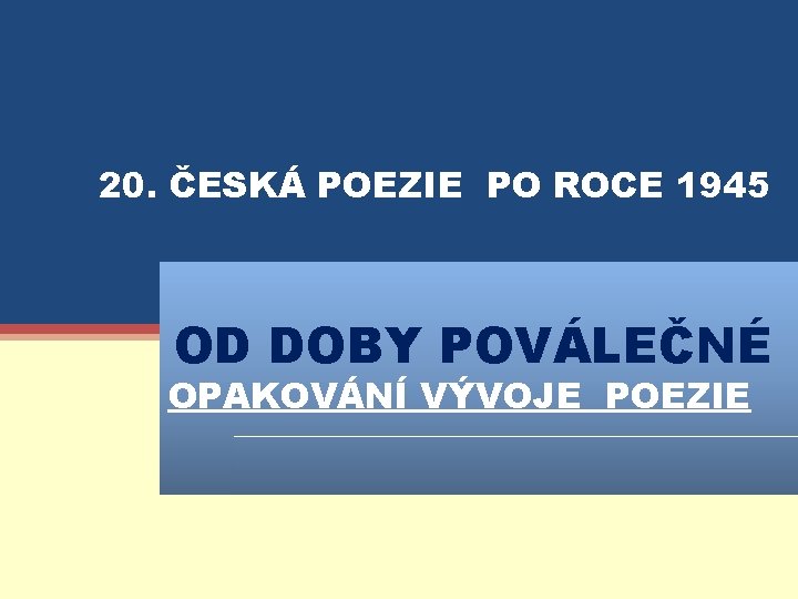 20. ČESKÁ POEZIE PO ROCE 1945 OD DOBY POVÁLEČNÉ OPAKOVÁNÍ VÝVOJE POEZIE 