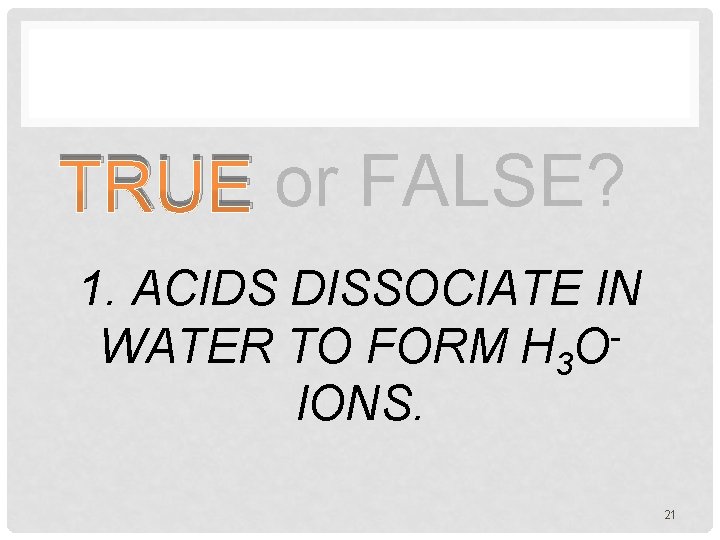 TRUE or FALSE? 1. ACIDS DISSOCIATE IN WATER TO FORM H 3 OIONS. 21
