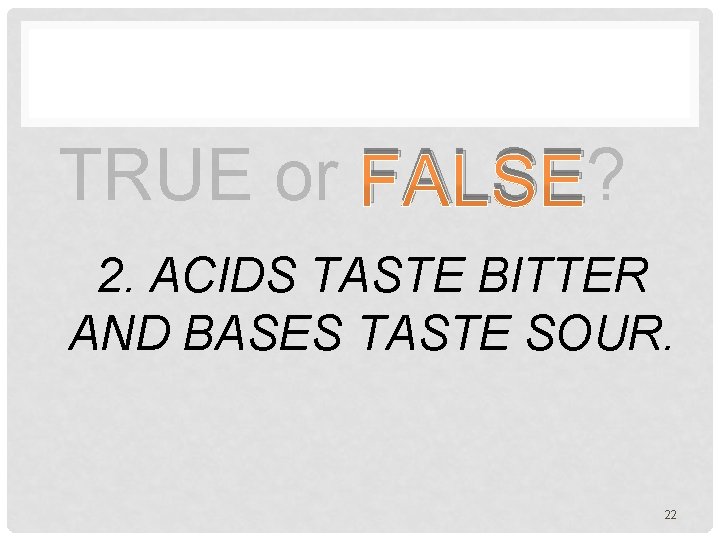 TRUE or FALSE? 2. ACIDS TASTE BITTER AND BASES TASTE SOUR. 22 