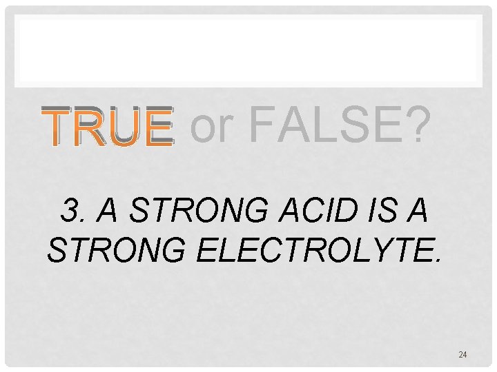 TRUE or FALSE? 3. A STRONG ACID IS A STRONG ELECTROLYTE. 24 