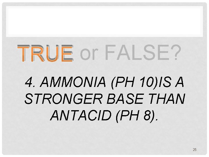 TRUE or FALSE? 4. AMMONIA (PH 10)IS A STRONGER BASE THAN ANTACID (PH 8).