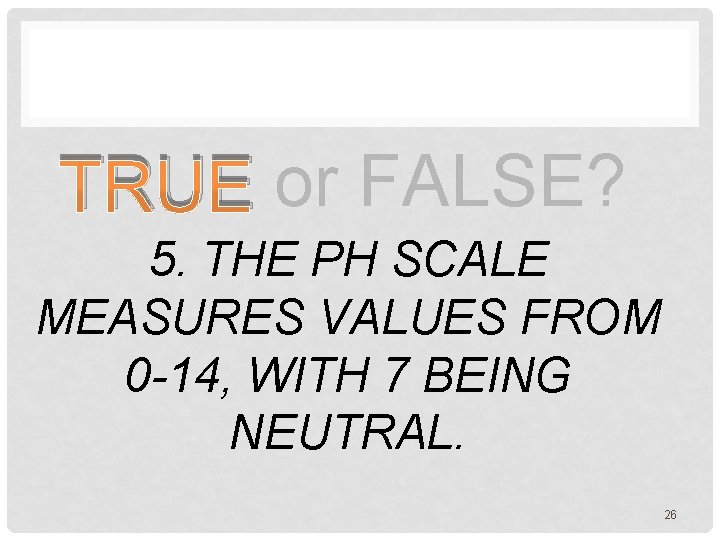 TRUE or FALSE? 5. THE PH SCALE MEASURES VALUES FROM 0 -14, WITH 7