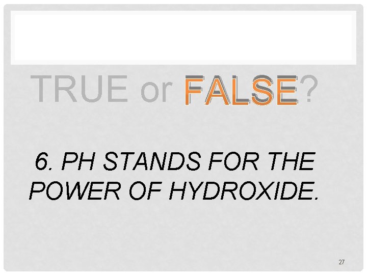 TRUE or FALSE? 6. PH STANDS FOR THE POWER OF HYDROXIDE. 27 