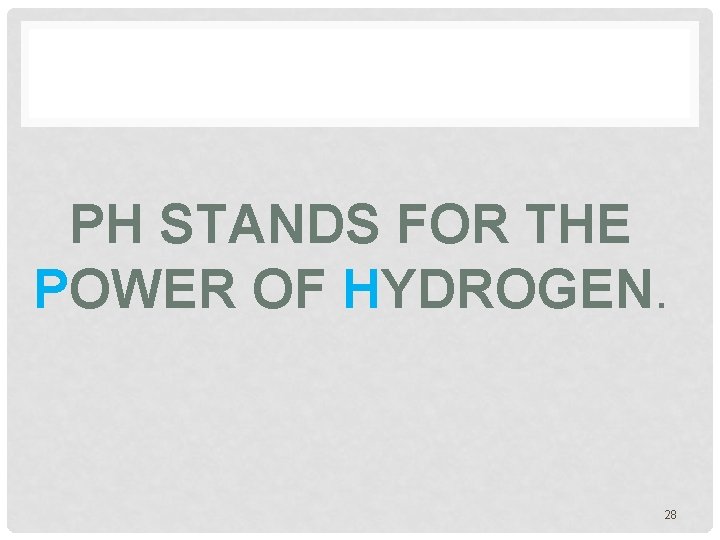 PH STANDS FOR THE POWER OF HYDROGEN. 28 