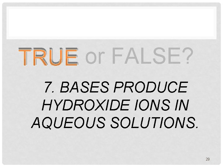 TRUE or FALSE? 7. BASES PRODUCE HYDROXIDE IONS IN AQUEOUS SOLUTIONS. 29 