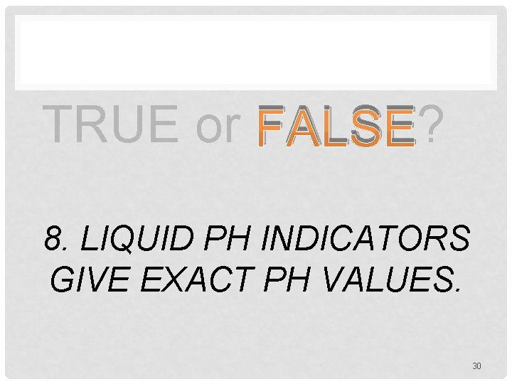 TRUE or FALSE? 8. LIQUID PH INDICATORS GIVE EXACT PH VALUES. 30 