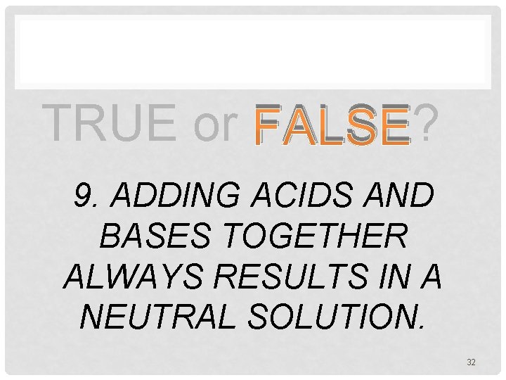 TRUE or FALSE? 9. ADDING ACIDS AND BASES TOGETHER ALWAYS RESULTS IN A NEUTRAL