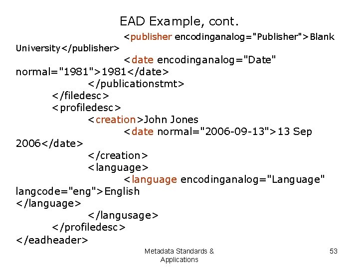 EAD Example, cont. <publisher encodinganalog="Publisher">Blank University</publisher> <date encodinganalog="Date" normal="1981">1981</date> </publicationstmt> </filedesc> <profiledesc> <creation>John Jones