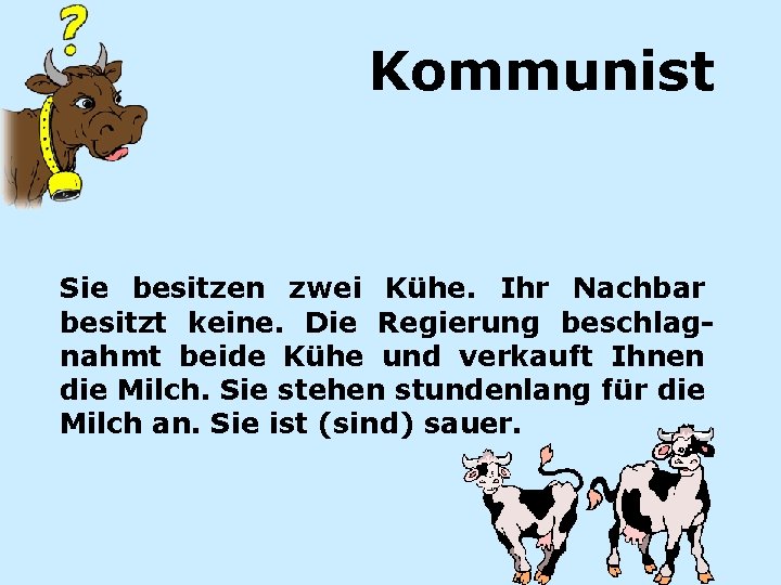 Kommunist Sie besitzen zwei Kühe. Ihr Nachbar besitzt keine. Die Regierung beschlagnahmt beide Kühe