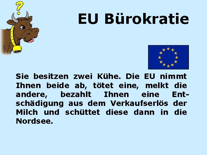EU Bürokratie Sie besitzen zwei Kühe. Die EU nimmt Ihnen beide ab, tötet eine,