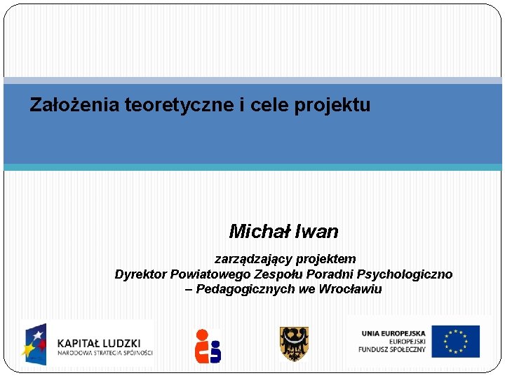 Założenia teoretyczne i cele projektu Michał Iwan zarządzający projektem Dyrektor Powiatowego Zespołu Poradni Psychologiczno