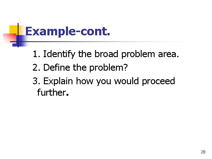 Example-cont. 1. Identify the broad problem area. 2. Define the problem? 3. Explain how