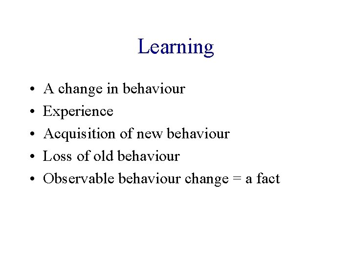 Learning • • • A change in behaviour Experience Acquisition of new behaviour Loss