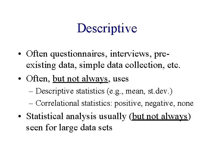 Descriptive • Often questionnaires, interviews, preexisting data, simple data collection, etc. • Often, but