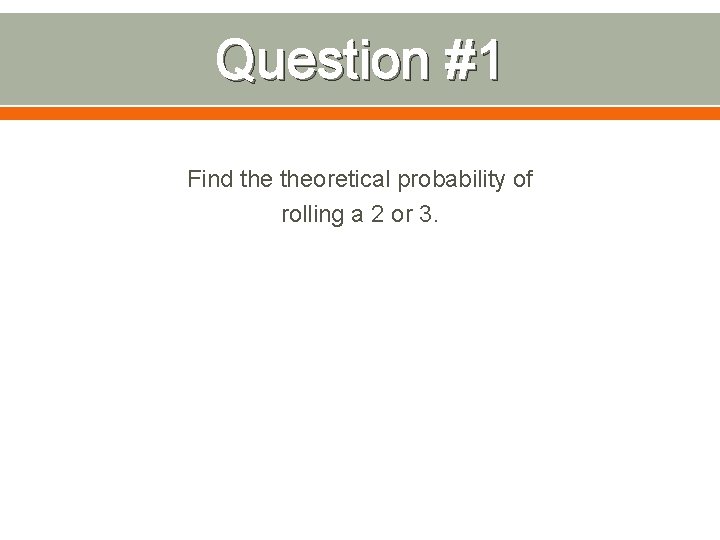 Question #1 Find theoretical probability of rolling a 2 or 3. 