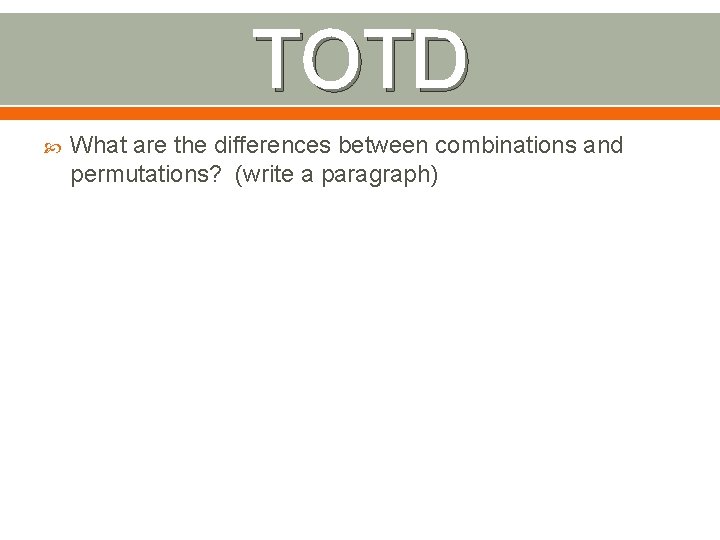TOTD What are the differences between combinations and permutations? (write a paragraph) 