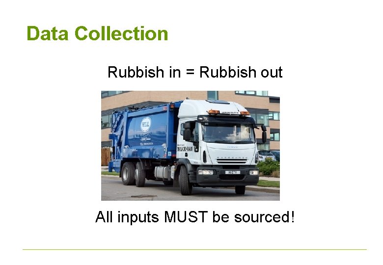 Data Collection Rubbish in = Rubbish out All inputs MUST be sourced! 