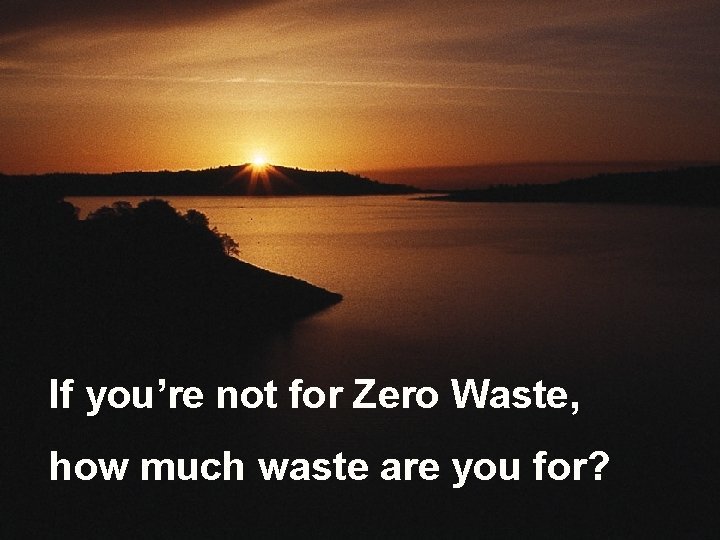 If you’re not for Zero Waste, how much waste are you for? 