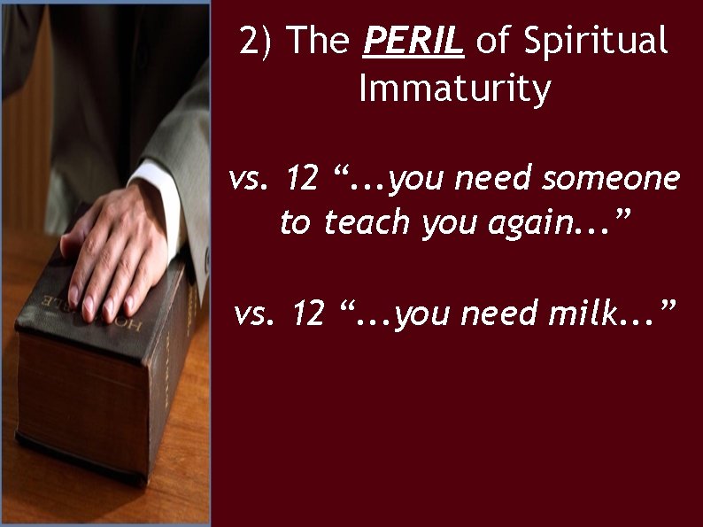 2) The PERIL of Spiritual Immaturity vs. 12 “. . . you need someone