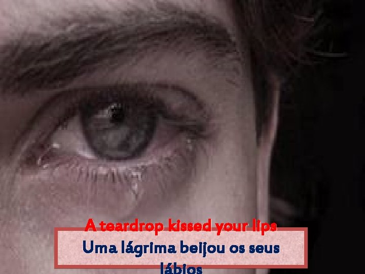 A teardrop kissed your lips Uma lágrima beijou os seus 