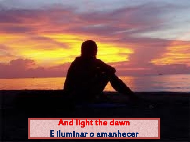 And light the dawn E iluminar o amanhecer 