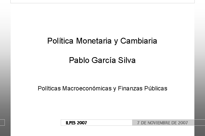 Política Monetaria y Cambiaria Pablo García Silva Políticas Macroeconómicas y Finanzas Públicas ILPES 2007