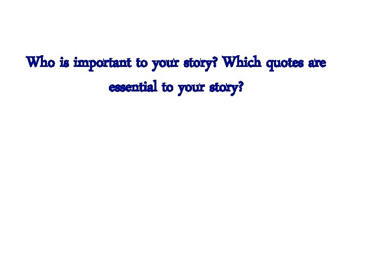 Who is important to your story? Which quotes are essential to your story? 