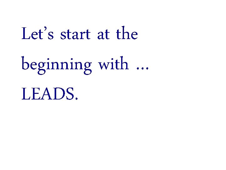 Let’s start at the beginning with … LEADS. 