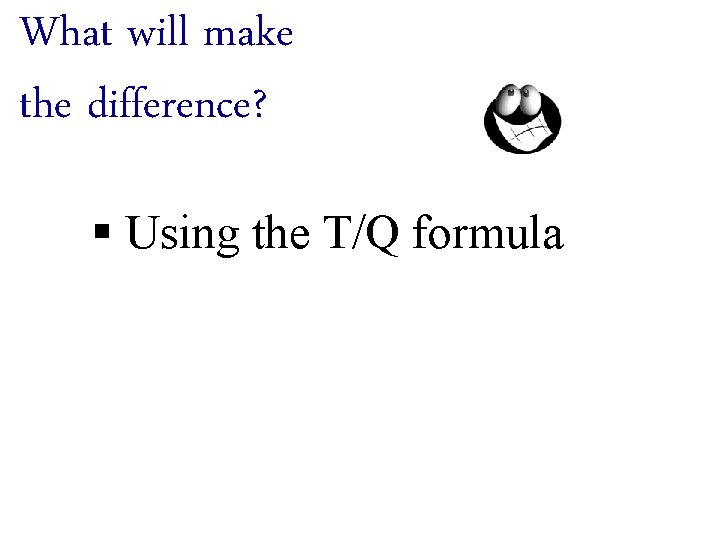 What will make the difference? § Using the T/Q formula 