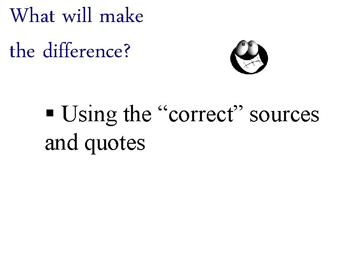 What will make the difference? § Using the “correct” sources and quotes 