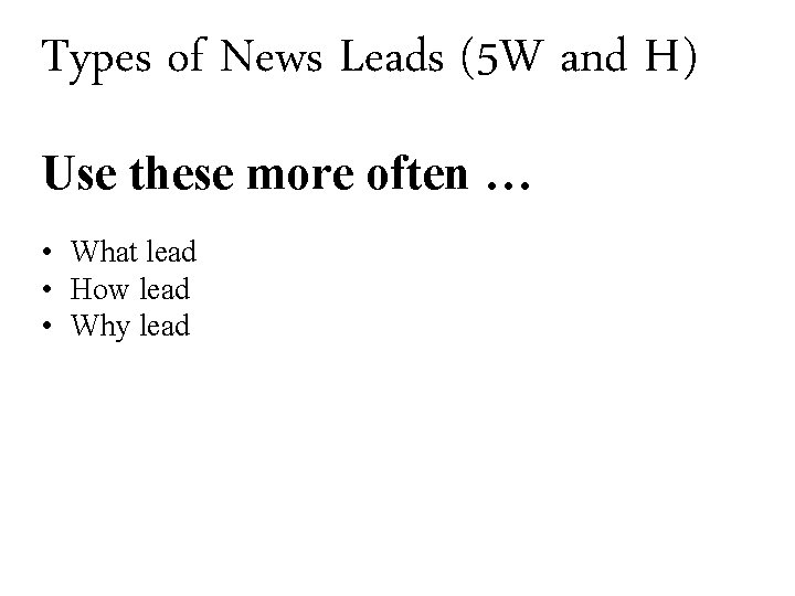 Types of News Leads (5 W and H) Use these more often … •