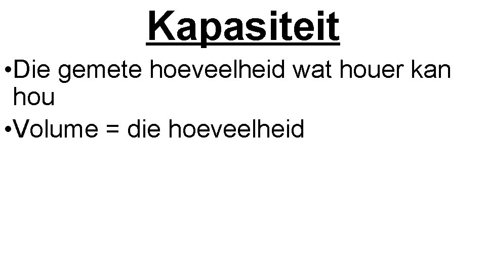 Kapasiteit • Die gemete hoeveelheid wat houer kan hou • Volume = die hoeveelheid