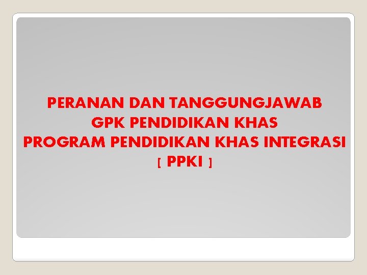 PERANAN DAN TANGGUNGJAWAB GPK PENDIDIKAN KHAS PROGRAM PENDIDIKAN KHAS INTEGRASI [ PPKI ] 