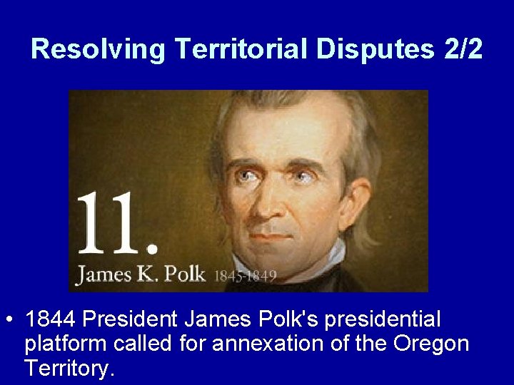 Resolving Territorial Disputes 2/2 • 1844 President James Polk's presidential platform called for annexation