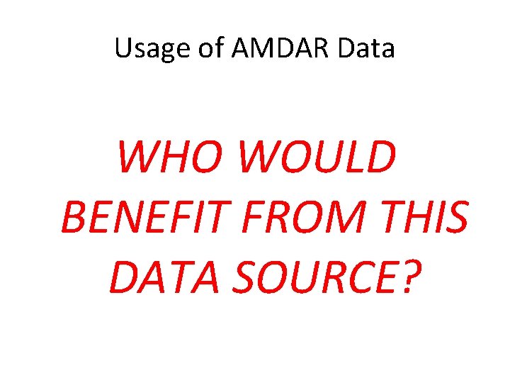 Usage of AMDAR Data WHO WOULD BENEFIT FROM THIS DATA SOURCE? 