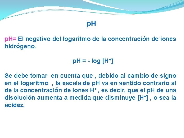 p. H= El negativo del logaritmo de la concentración de iones hidrógeno. p. H