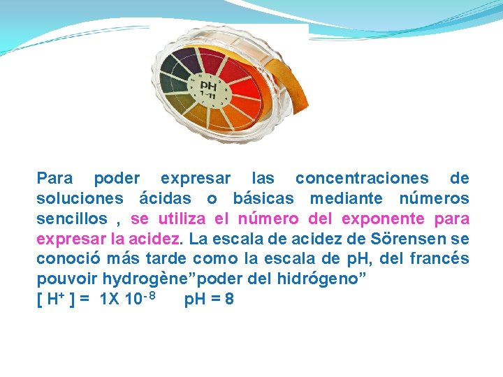 Para poder expresar las concentraciones de soluciones ácidas o básicas mediante números sencillos ,