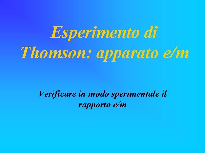 Esperimento di Thomson: apparato e/m Verificare in modo sperimentale il rapporto e/m 