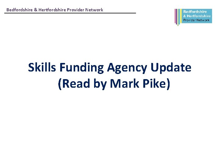Bedfordshire & Hertfordshire Provider Network Skills Funding Agency Update (Read by Mark Pike) 
