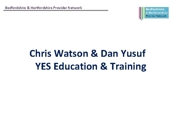 Bedfordshire & Hertfordshire Provider Network Chris Watson & Dan Yusuf YES Education & Training