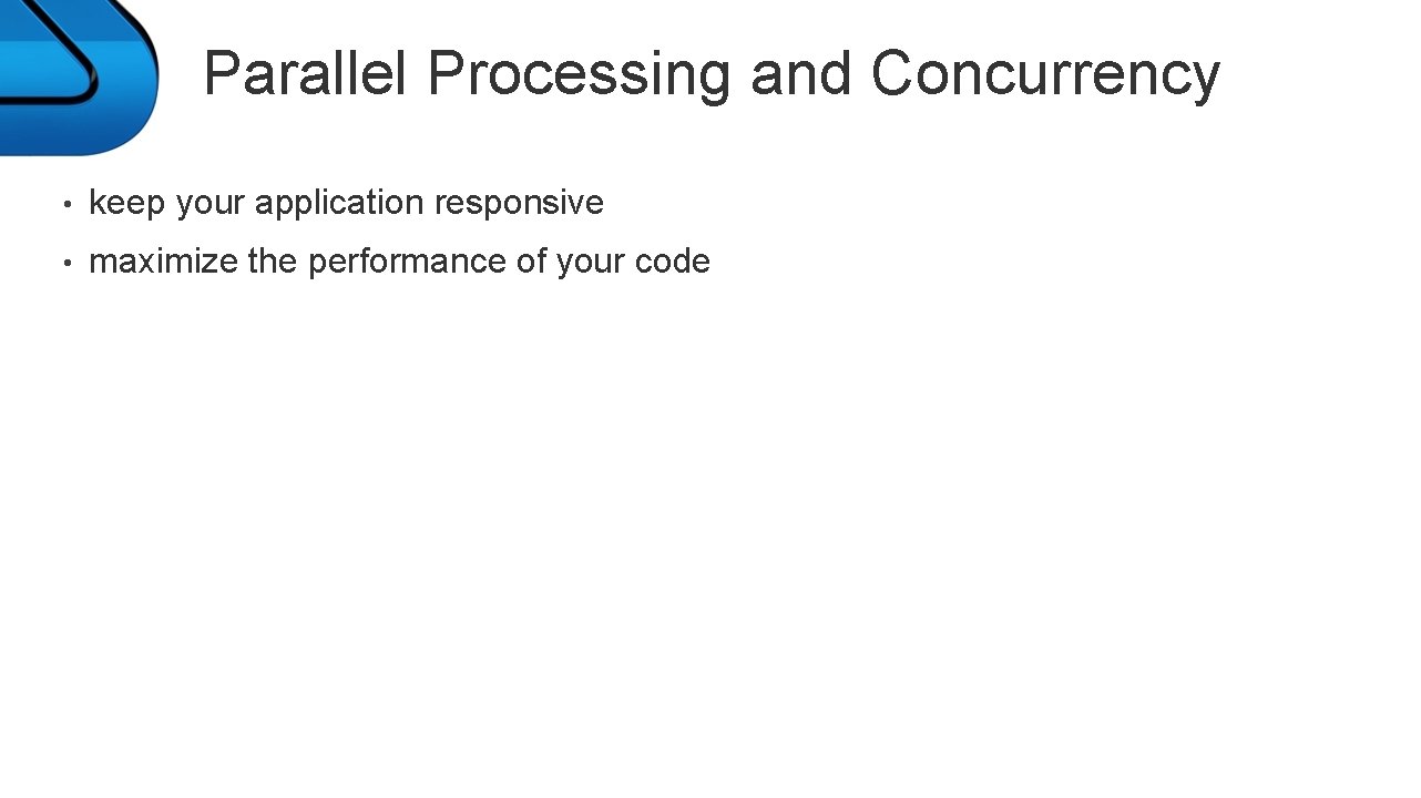 Parallel Processing and Concurrency • keep your application responsive • maximize the performance of