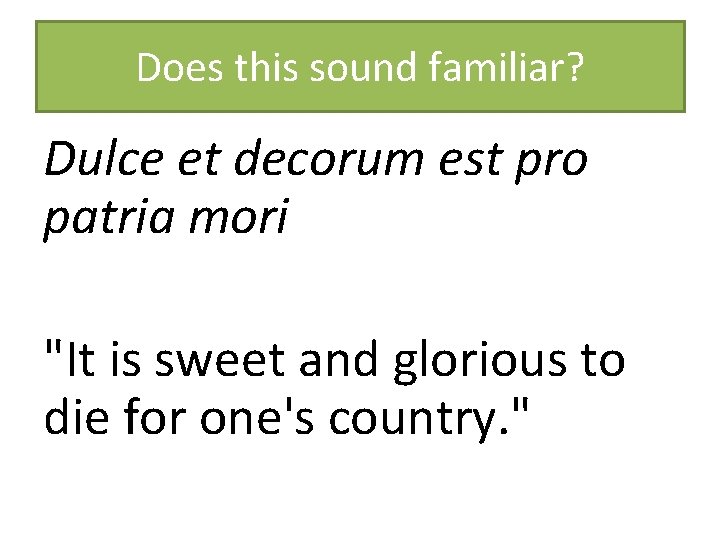 Does this sound familiar? Dulce et decorum est pro patria mori "It is sweet