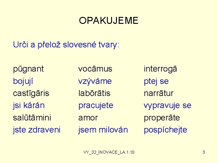 OPAKUJEME Urči a přelož slovesné tvary: pūgnant bojují castīgāris jsi kárán salūtāmini jste zdraveni